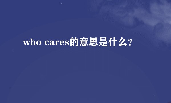 who cares的意思是什么？