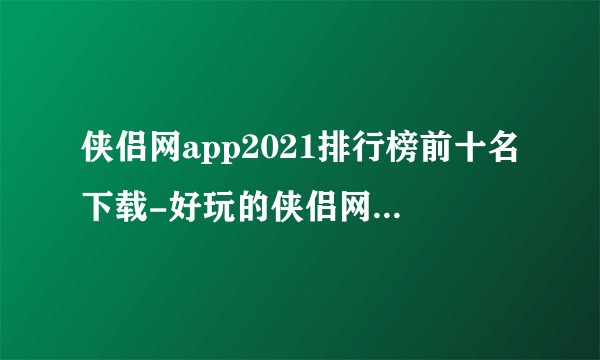 侠侣网app2021排行榜前十名下载-好玩的侠侣网app大全