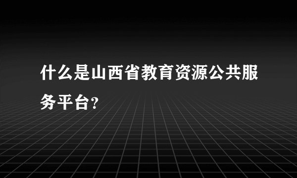 什么是山西省教育资源公共服务平台?