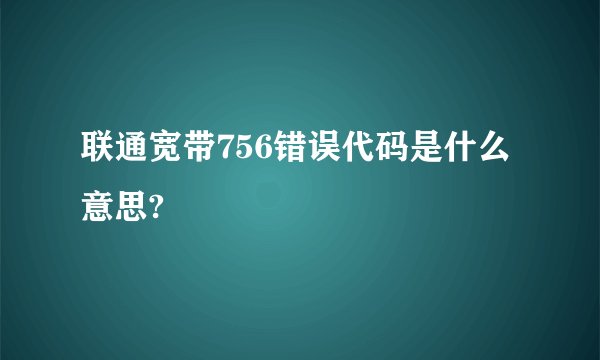 联通宽带756错误代码是什么意思?