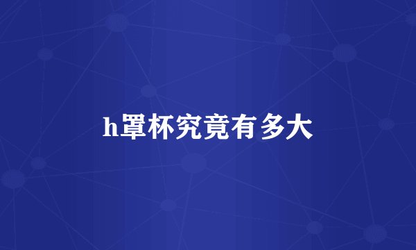 h罩杯究竟有多大