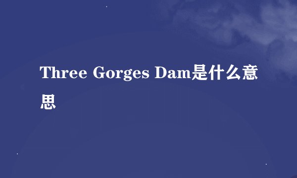 Three Gorges Dam是什么意思