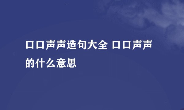 口口声声造句大全 口口声声的什么意思