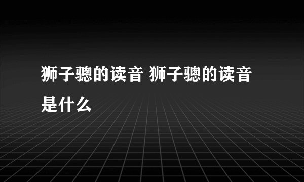 狮子骢的读音 狮子骢的读音是什么