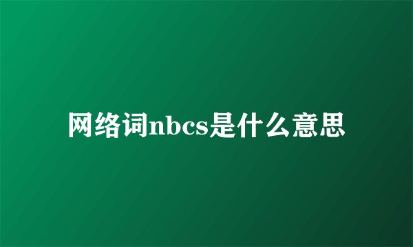 网络词nbcs是什么意思