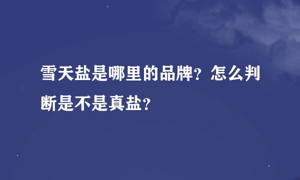雪天盐是哪里的品牌？怎么判断是不是真盐？