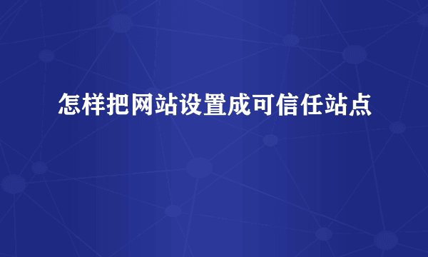怎样把网站设置成可信任站点