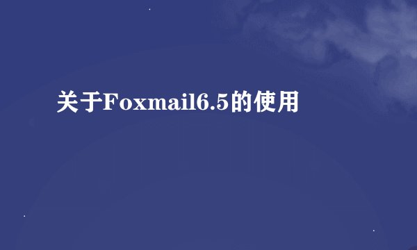 关于Foxmail6.5的使用
