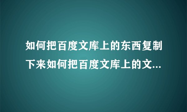 如何把百度文库上的东西复制下来如何把百度文库上的文档内容复制下来