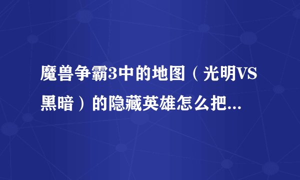 魔兽争霸3中的地图（光明VS黑暗）的隐藏英雄怎么把它便出来？？