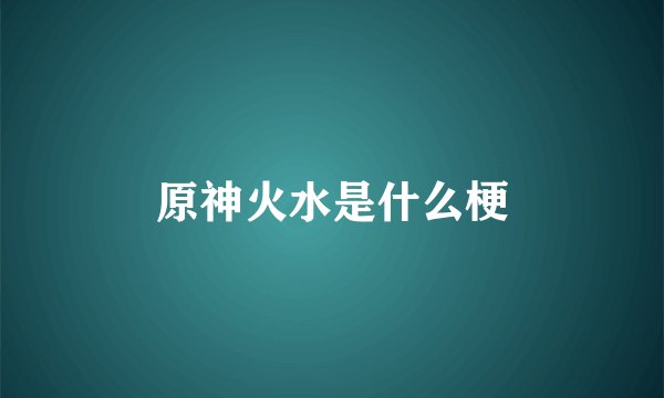 原神火水是什么梗