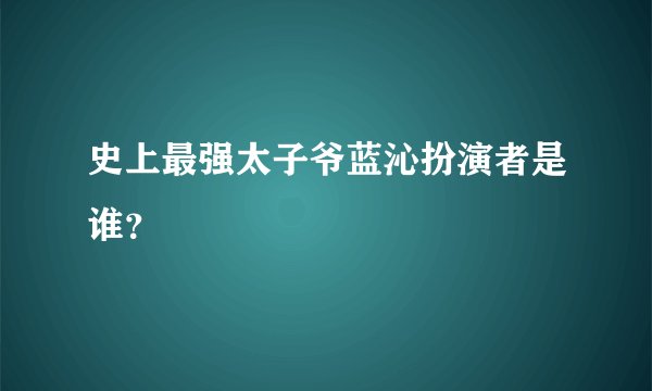 史上最强太子爷蓝沁扮演者是谁？