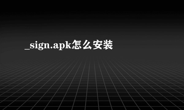_sign.apk怎么安装