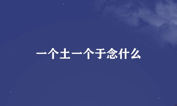 一个土一个于念什么
