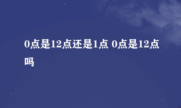 0点是12点还是1点 0点是12点吗