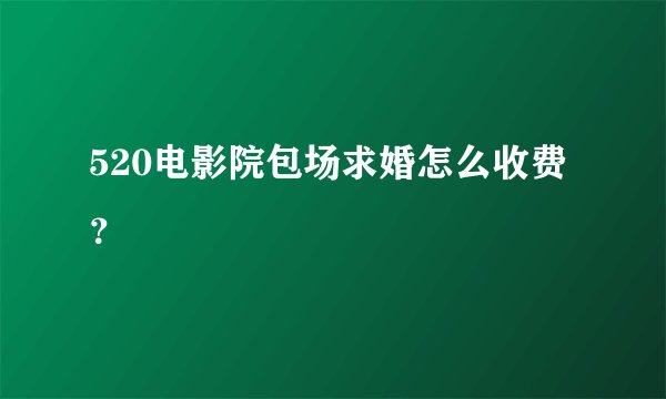 520电影院包场求婚怎么收费？