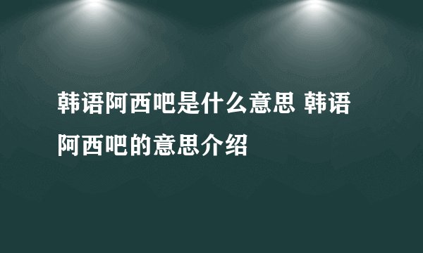 韩语阿西吧是什么意思 韩语阿西吧的意思介绍