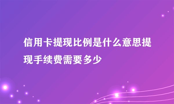 信用卡提现比例是什么意思提现手续费需要多少