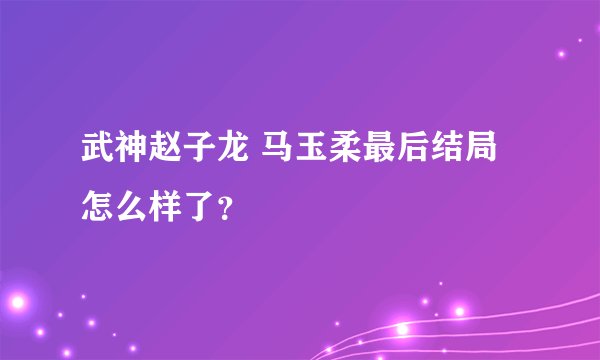 武神赵子龙 马玉柔最后结局怎么样了？