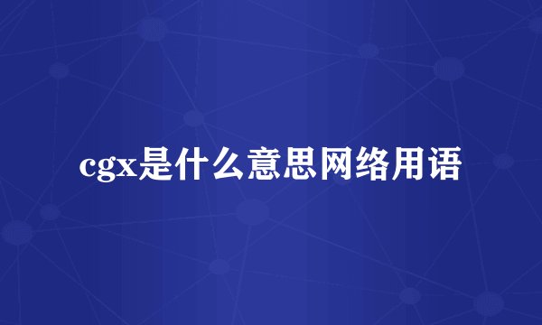 cgx是什么意思网络用语