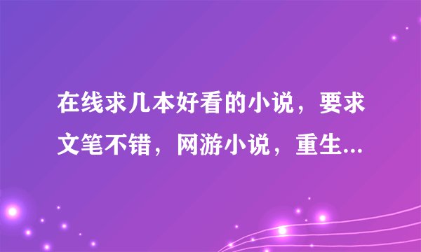 在线求几本好看的小说，要求文笔不错，网游小说，重生小说，异界小说，仙侠武侠都可以，拒绝复制，谢谢