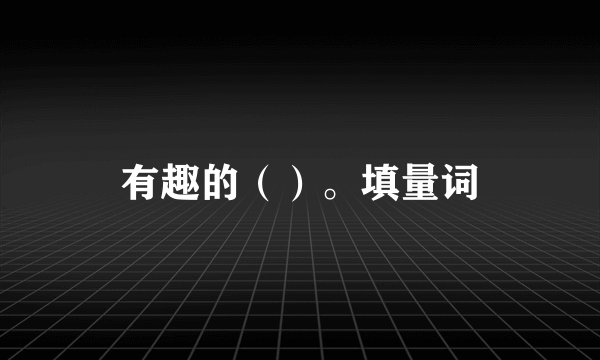 有趣的（）。填量词