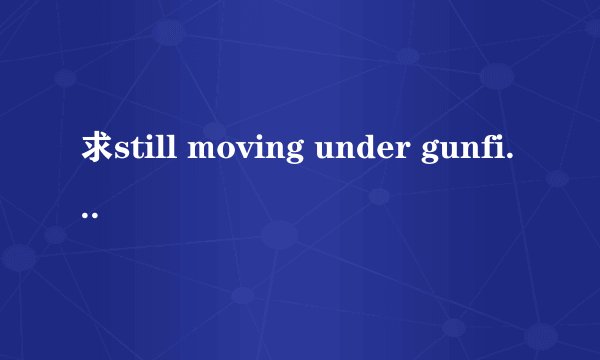 求still moving under gunfire的歌词