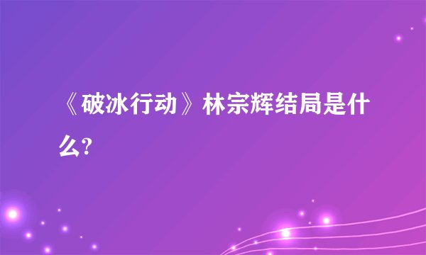 《破冰行动》林宗辉结局是什么?