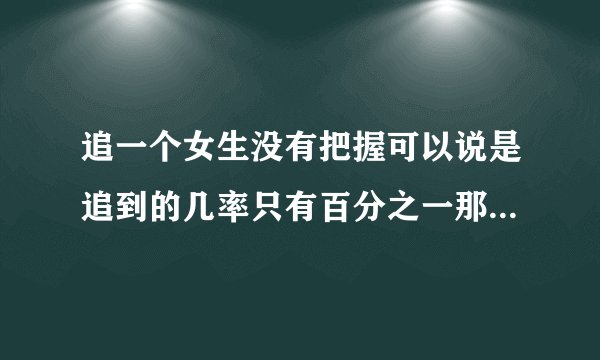 追一个女生没有把握可以说是追到的几率只有百分之一那还去追？喷子勿入