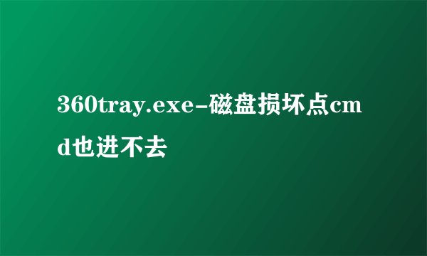 360tray.exe-磁盘损坏点cmd也进不去