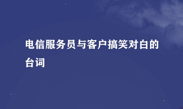 电信服务员与客户搞笑对白的台词