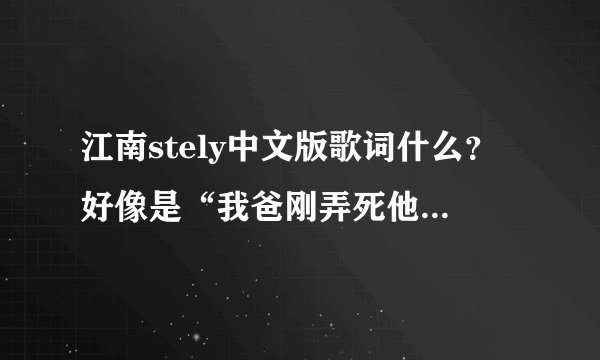 江南stely中文版歌词什么？好像是“我爸刚弄死他”谢谢！