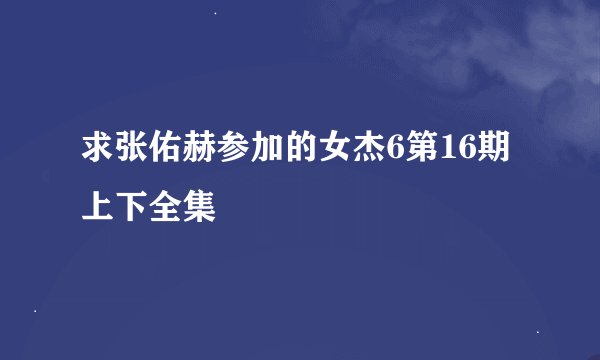 求张佑赫参加的女杰6第16期上下全集