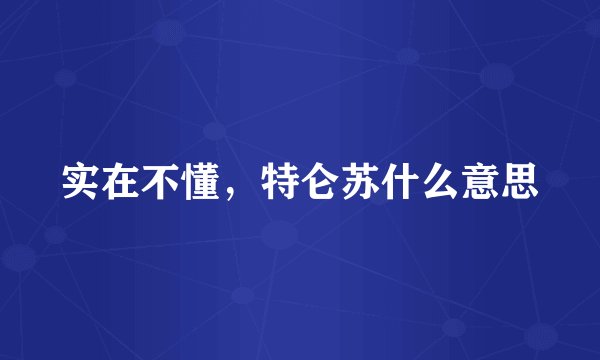 实在不懂，特仑苏什么意思