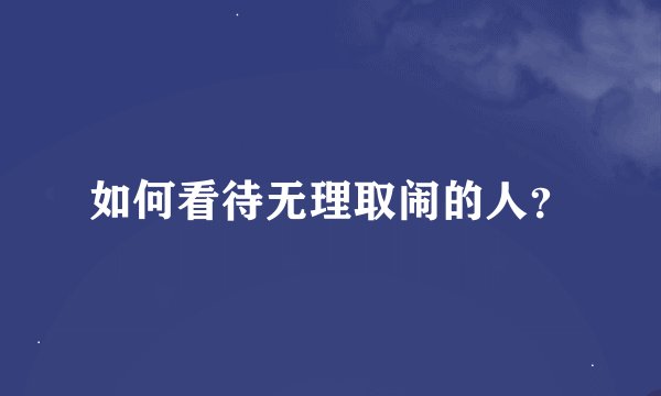 如何看待无理取闹的人？