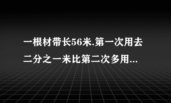 一根材带长56米.第一次用去二分之一米比第二次多用去六分之一米.用去两次后这根彩带比原来短了多少米
