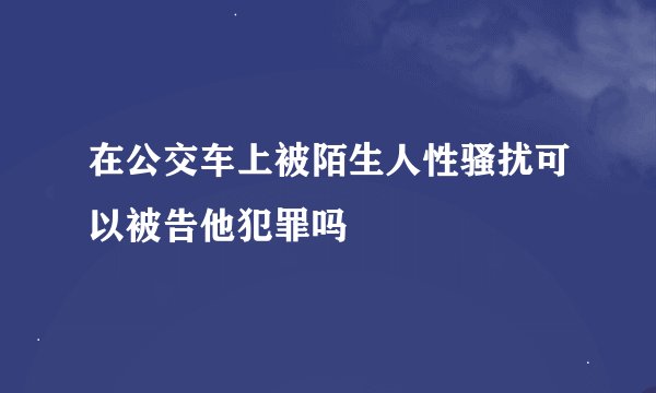 在公交车上被陌生人性骚扰可以被告他犯罪吗