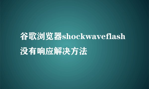 谷歌浏览器shockwaveflash没有响应解决方法