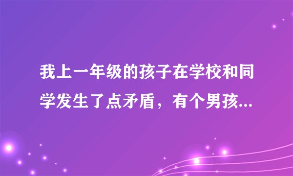 我上一年级的孩子在学校和同学发生了点矛盾，有个男孩子惹她，她反击把那小孩脸扣破了点皮，对方家长不依