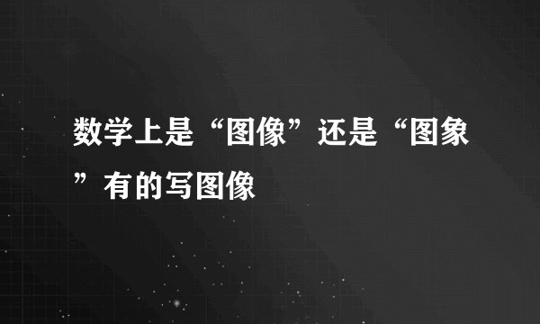 数学上是“图像”还是“图象”有的写图像