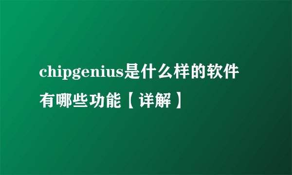 chipgenius是什么样的软件 有哪些功能【详解】