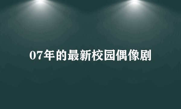 07年的最新校园偶像剧