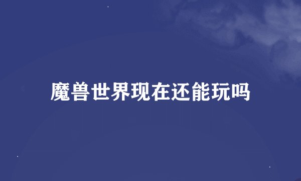 魔兽世界现在还能玩吗