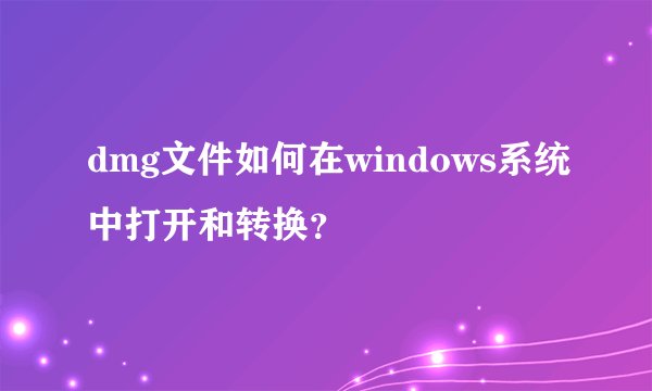 dmg文件如何在windows系统中打开和转换？