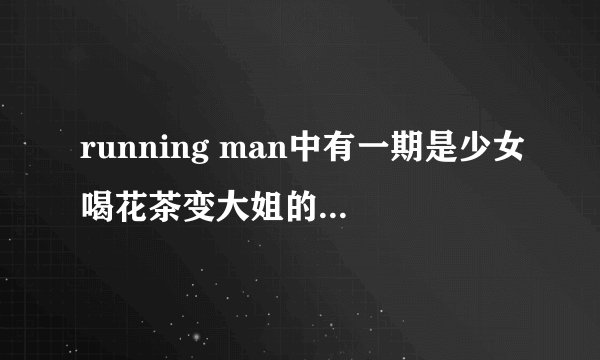 running man中有一期是少女喝花茶变大姐的，是哪一期？哪年的？搜索关键词是什么？？？？