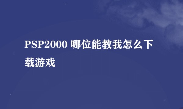 PSP2000 哪位能教我怎么下载游戏