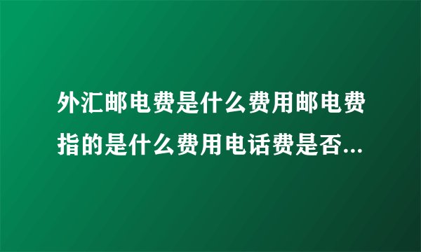 外汇邮电费是什么费用邮电费指的是什么费用电话费是否属于邮电费