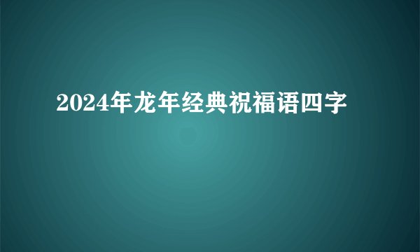 2024年龙年经典祝福语四字
