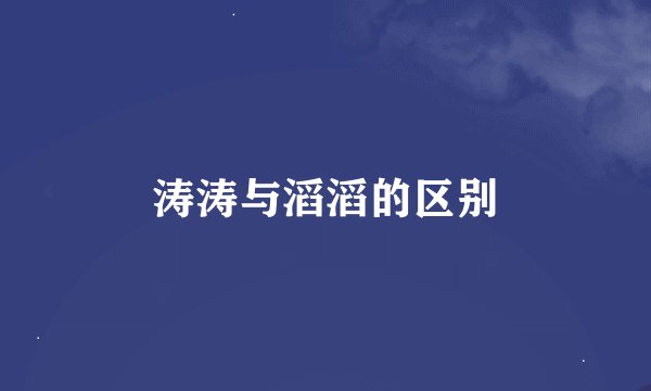 涛涛与滔滔的区别