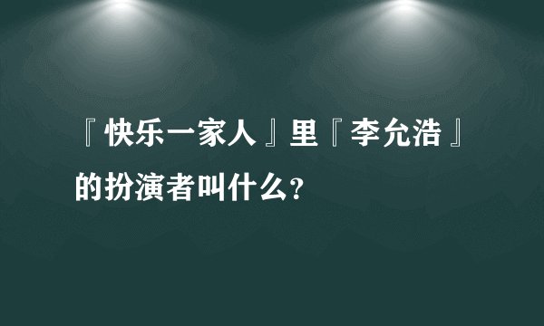 『快乐一家人』里『李允浩』的扮演者叫什么？
